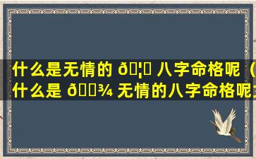 什么是无情的 🦁 八字命格呢（什么是 🌾 无情的八字命格呢女生）